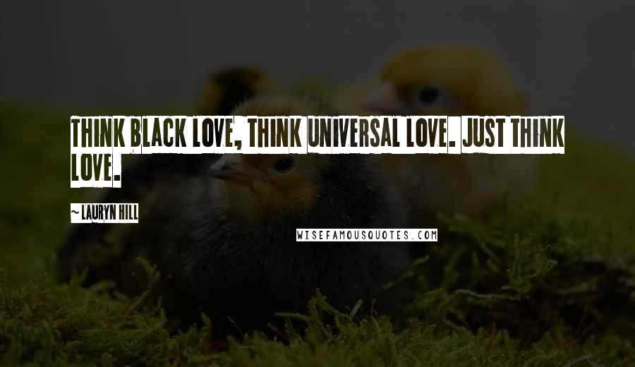 Lauryn Hill Quotes: Think black love, think universal love. Just think love.