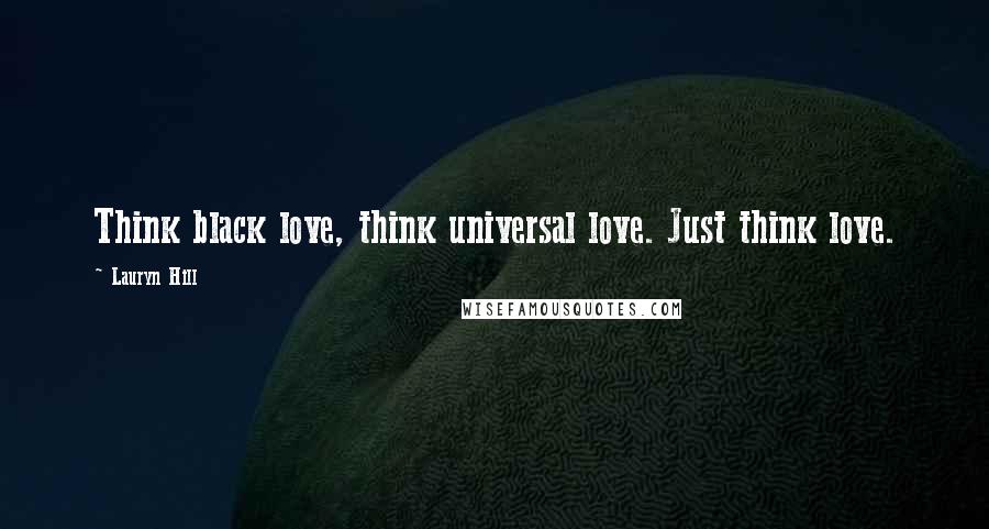 Lauryn Hill Quotes: Think black love, think universal love. Just think love.