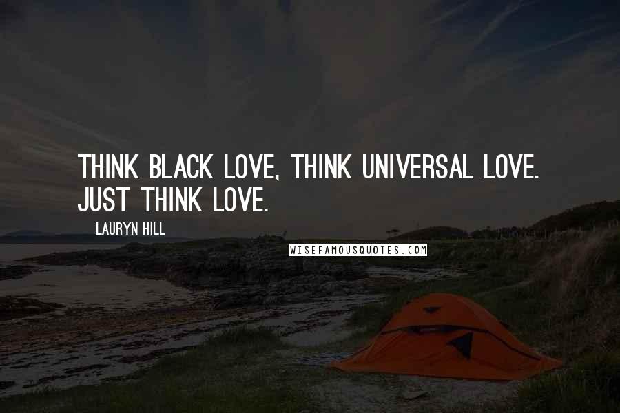 Lauryn Hill Quotes: Think black love, think universal love. Just think love.