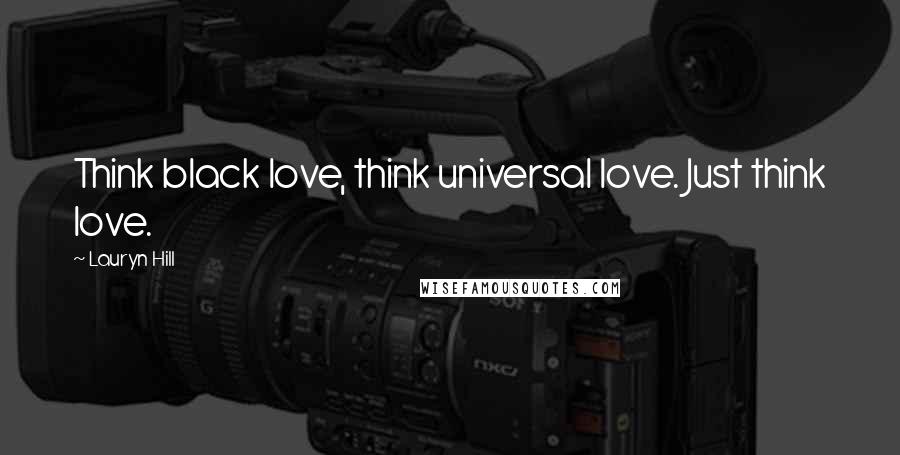 Lauryn Hill Quotes: Think black love, think universal love. Just think love.