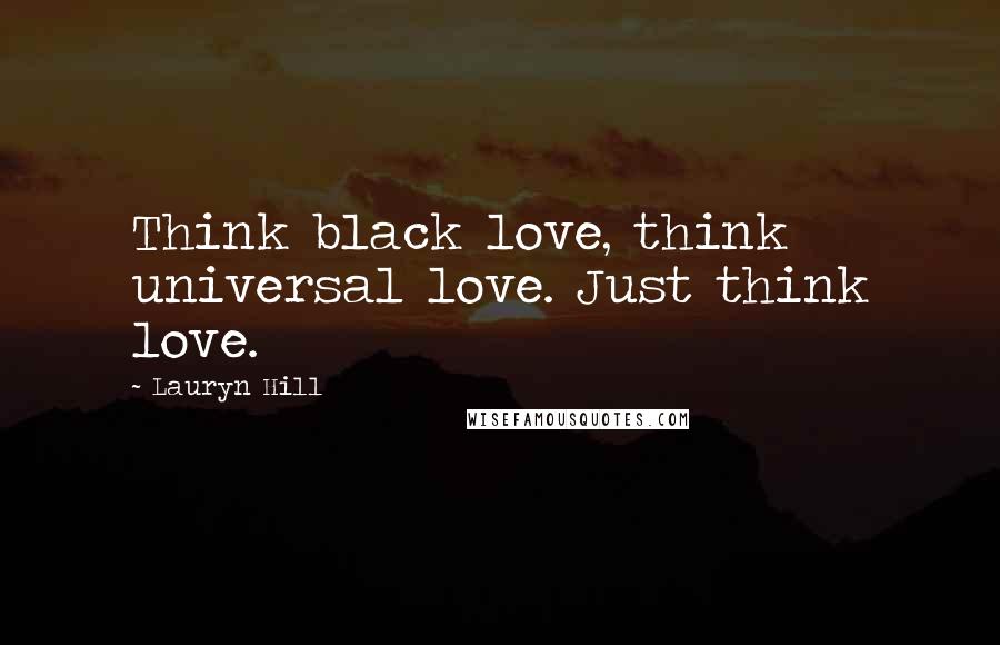 Lauryn Hill Quotes: Think black love, think universal love. Just think love.