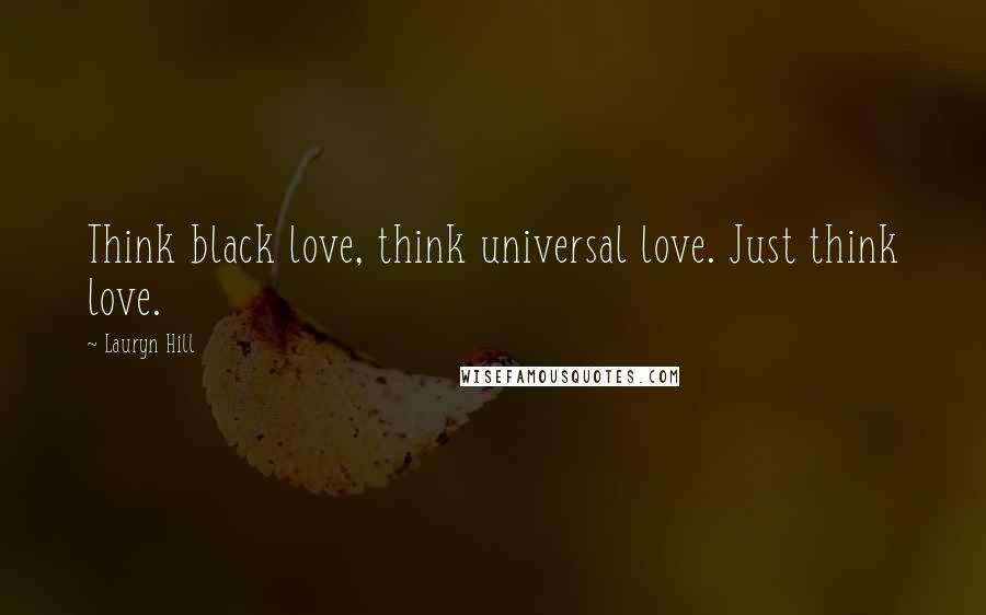 Lauryn Hill Quotes: Think black love, think universal love. Just think love.
