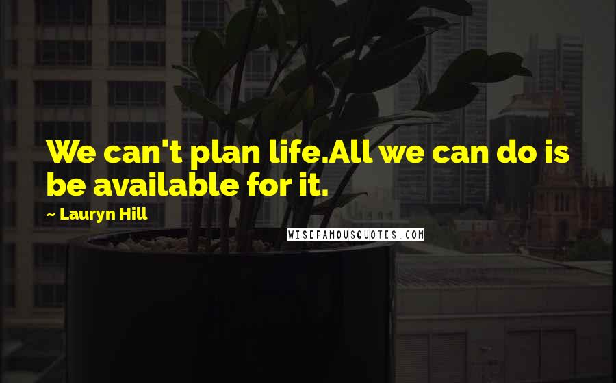 Lauryn Hill Quotes: We can't plan life.All we can do is be available for it.
