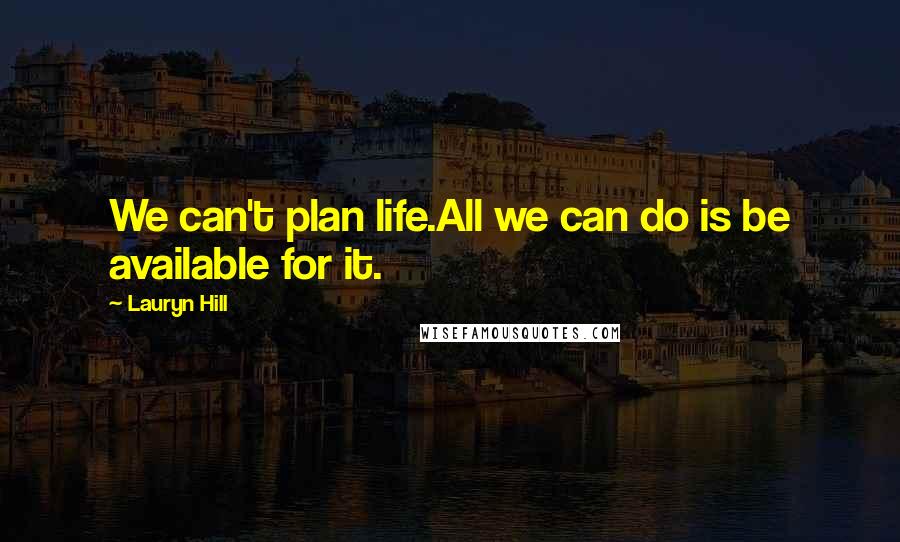 Lauryn Hill Quotes: We can't plan life.All we can do is be available for it.