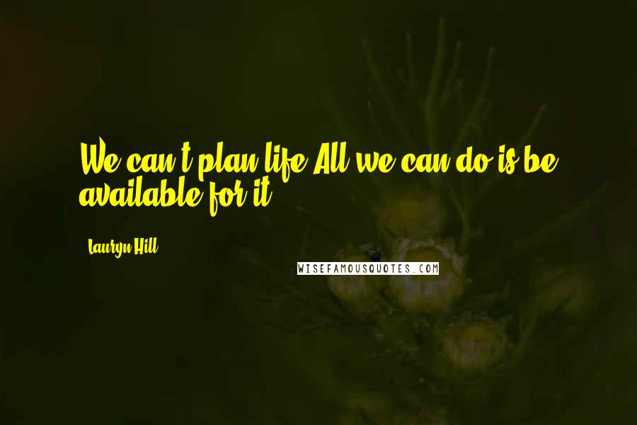 Lauryn Hill Quotes: We can't plan life.All we can do is be available for it.