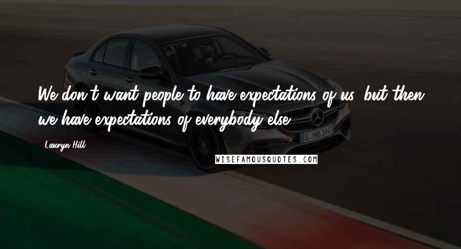 Lauryn Hill Quotes: We don't want people to have expectations of us, but then we have expectations of everybody else.