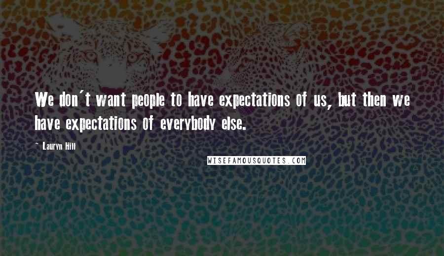 Lauryn Hill Quotes: We don't want people to have expectations of us, but then we have expectations of everybody else.