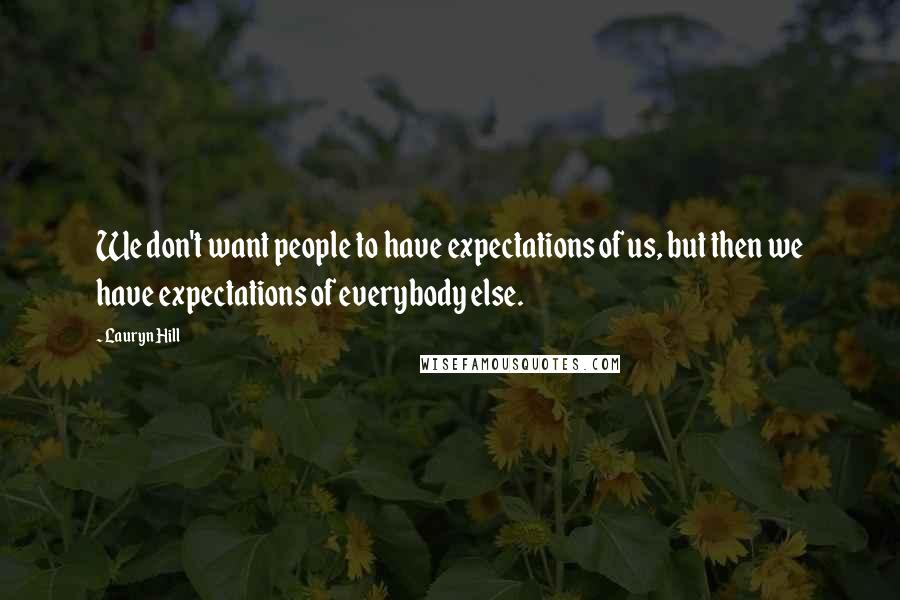 Lauryn Hill Quotes: We don't want people to have expectations of us, but then we have expectations of everybody else.