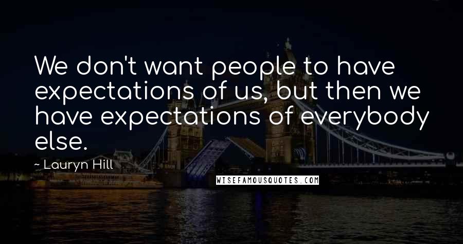 Lauryn Hill Quotes: We don't want people to have expectations of us, but then we have expectations of everybody else.