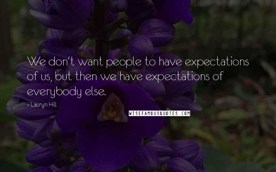 Lauryn Hill Quotes: We don't want people to have expectations of us, but then we have expectations of everybody else.