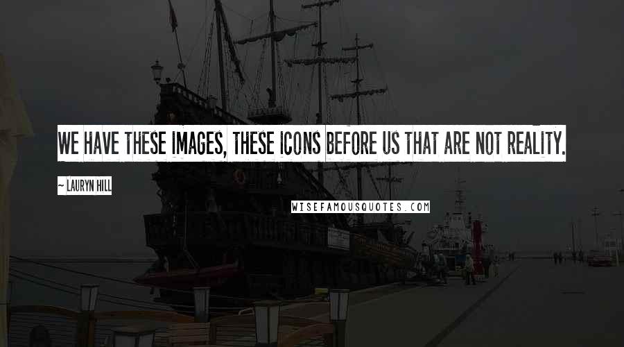 Lauryn Hill Quotes: We have these images, these icons before us that are not reality.