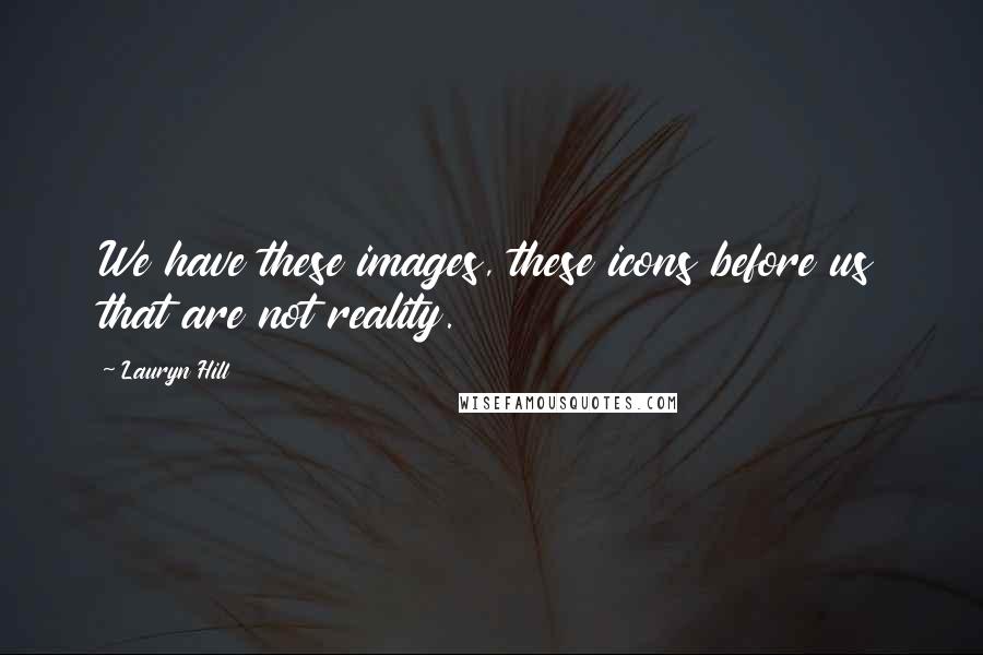 Lauryn Hill Quotes: We have these images, these icons before us that are not reality.