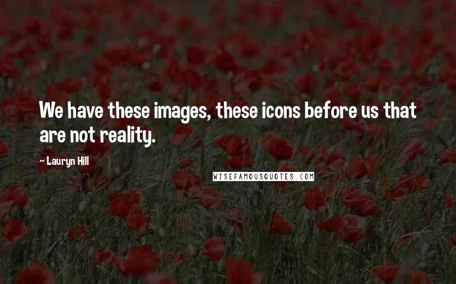 Lauryn Hill Quotes: We have these images, these icons before us that are not reality.