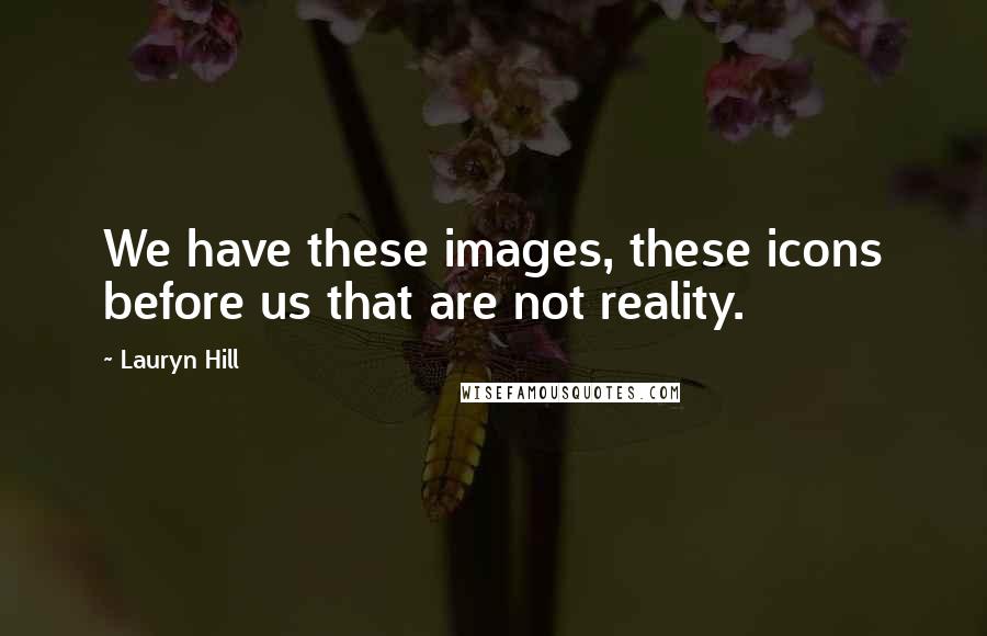 Lauryn Hill Quotes: We have these images, these icons before us that are not reality.