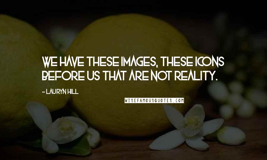 Lauryn Hill Quotes: We have these images, these icons before us that are not reality.