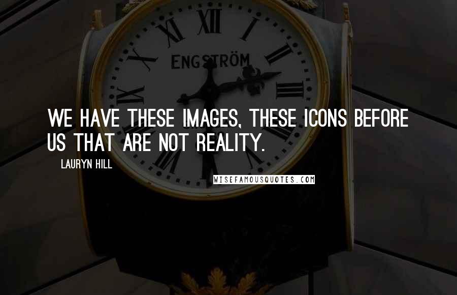 Lauryn Hill Quotes: We have these images, these icons before us that are not reality.