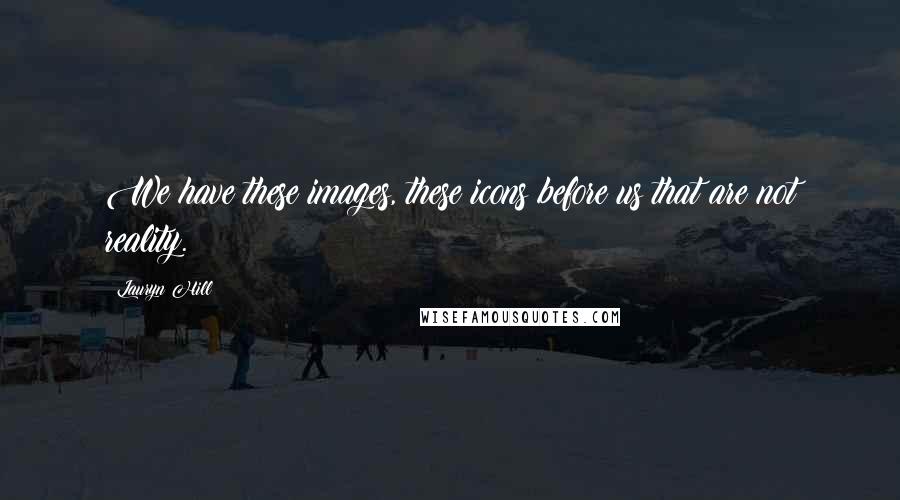 Lauryn Hill Quotes: We have these images, these icons before us that are not reality.