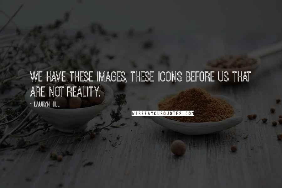 Lauryn Hill Quotes: We have these images, these icons before us that are not reality.