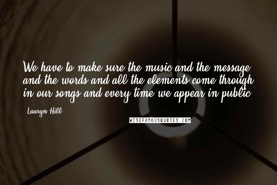 Lauryn Hill Quotes: We have to make sure the music and the message and the words and all the elements come through in our songs and every time we appear in public.