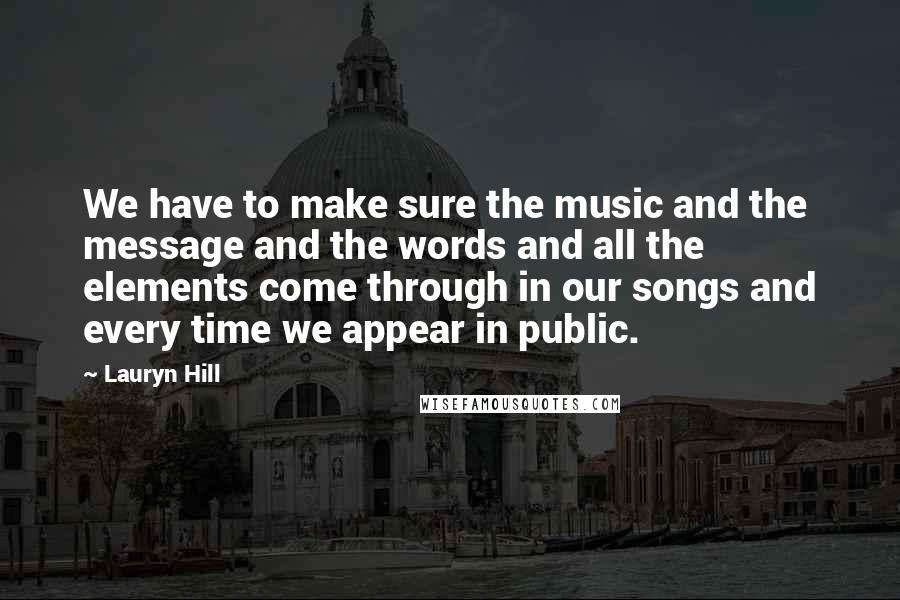 Lauryn Hill Quotes: We have to make sure the music and the message and the words and all the elements come through in our songs and every time we appear in public.