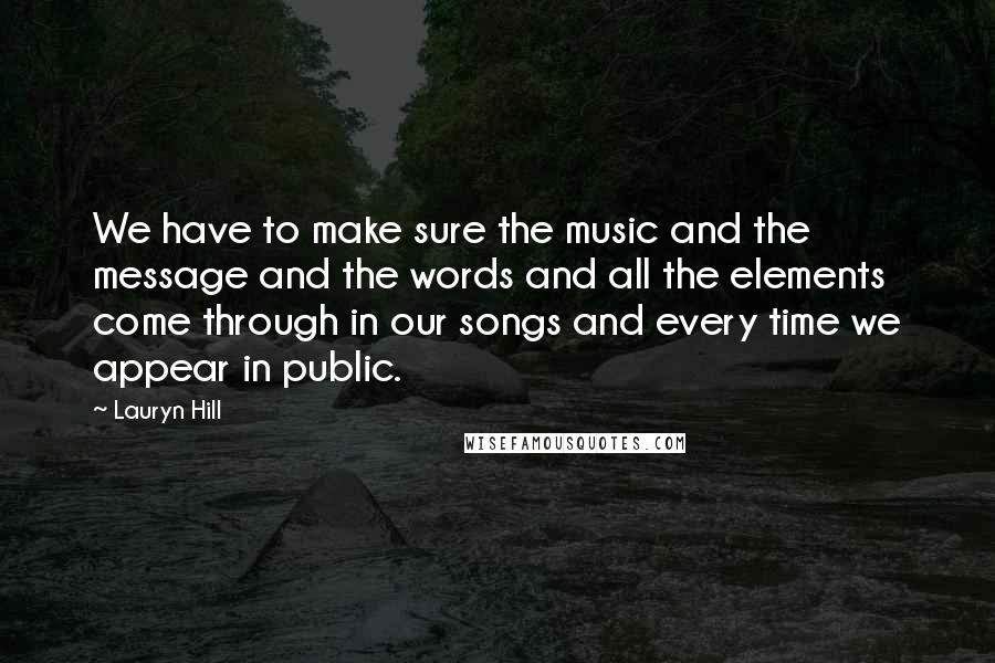 Lauryn Hill Quotes: We have to make sure the music and the message and the words and all the elements come through in our songs and every time we appear in public.