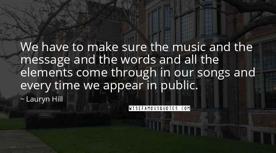 Lauryn Hill Quotes: We have to make sure the music and the message and the words and all the elements come through in our songs and every time we appear in public.