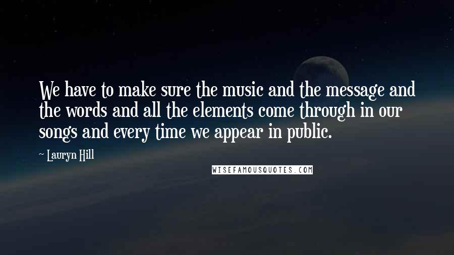 Lauryn Hill Quotes: We have to make sure the music and the message and the words and all the elements come through in our songs and every time we appear in public.