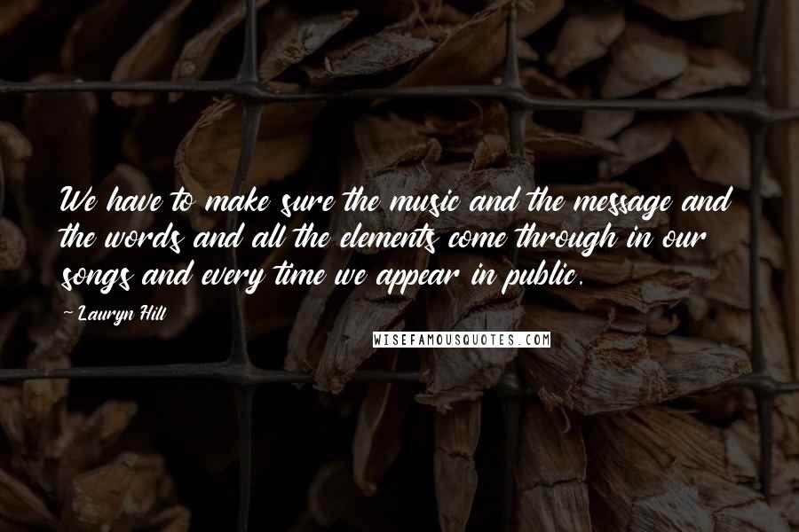 Lauryn Hill Quotes: We have to make sure the music and the message and the words and all the elements come through in our songs and every time we appear in public.