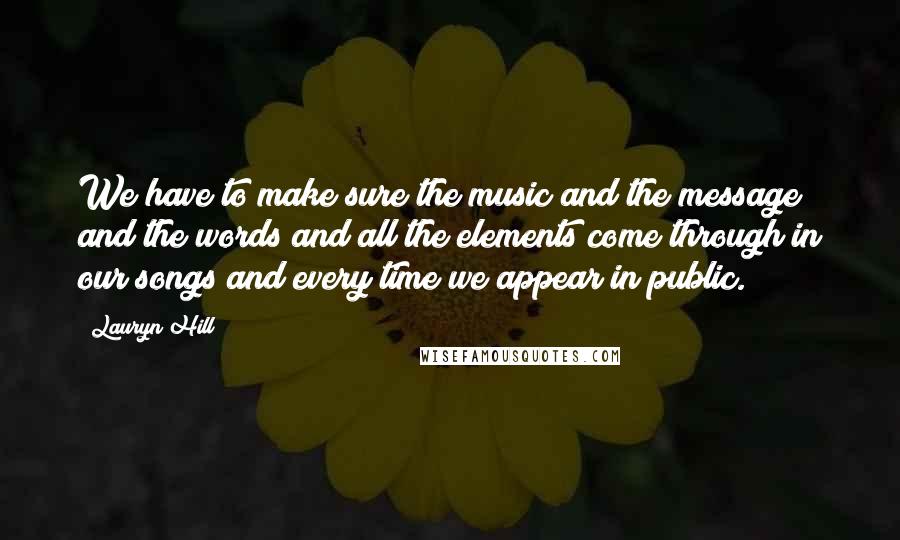 Lauryn Hill Quotes: We have to make sure the music and the message and the words and all the elements come through in our songs and every time we appear in public.