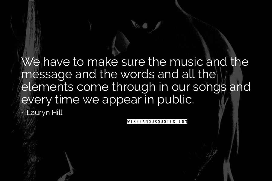 Lauryn Hill Quotes: We have to make sure the music and the message and the words and all the elements come through in our songs and every time we appear in public.
