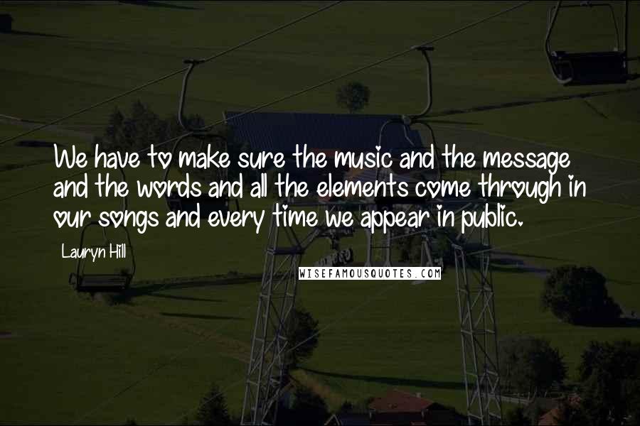 Lauryn Hill Quotes: We have to make sure the music and the message and the words and all the elements come through in our songs and every time we appear in public.