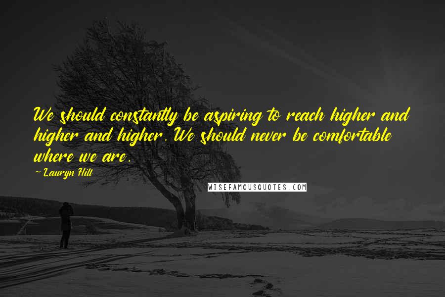 Lauryn Hill Quotes: We should constantly be aspiring to reach higher and higher and higher. We should never be comfortable where we are.