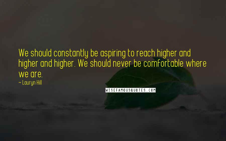 Lauryn Hill Quotes: We should constantly be aspiring to reach higher and higher and higher. We should never be comfortable where we are.