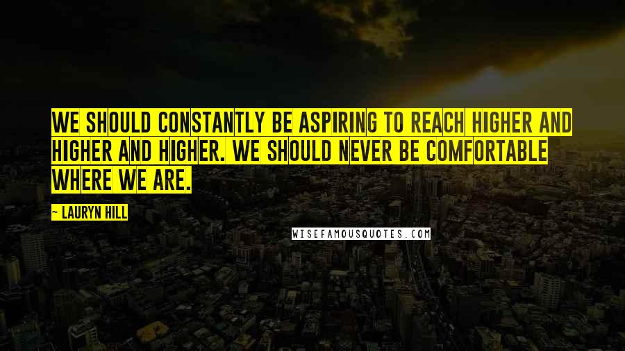 Lauryn Hill Quotes: We should constantly be aspiring to reach higher and higher and higher. We should never be comfortable where we are.