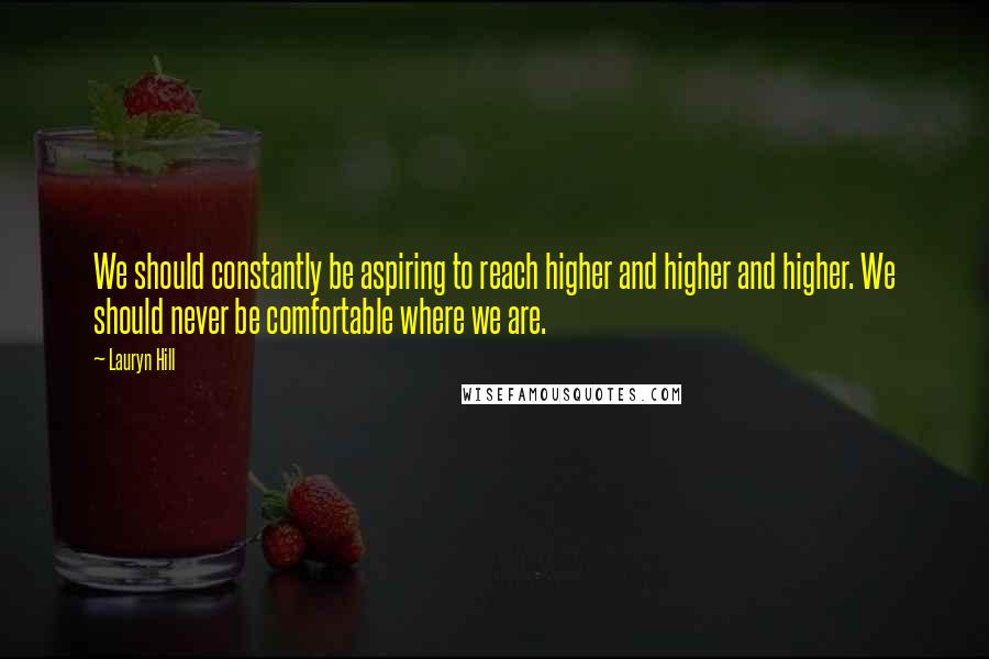 Lauryn Hill Quotes: We should constantly be aspiring to reach higher and higher and higher. We should never be comfortable where we are.