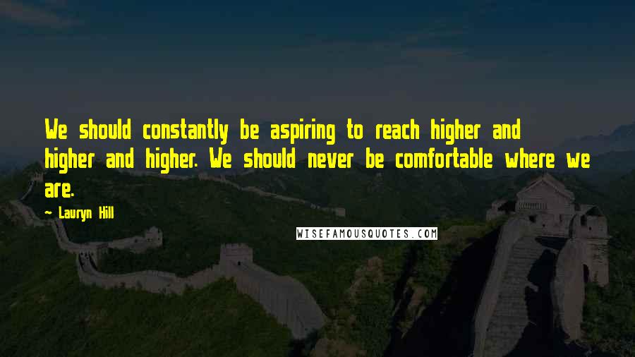 Lauryn Hill Quotes: We should constantly be aspiring to reach higher and higher and higher. We should never be comfortable where we are.