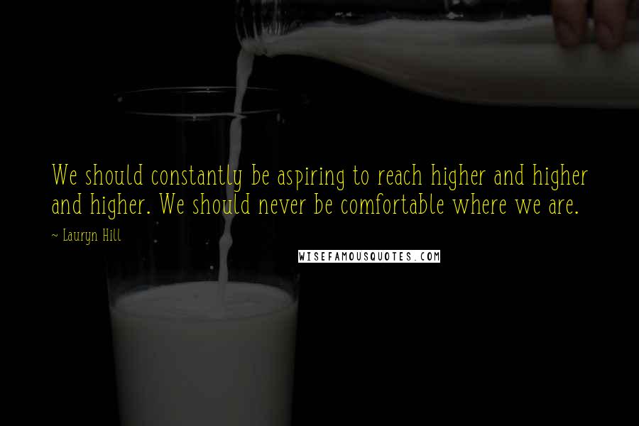 Lauryn Hill Quotes: We should constantly be aspiring to reach higher and higher and higher. We should never be comfortable where we are.