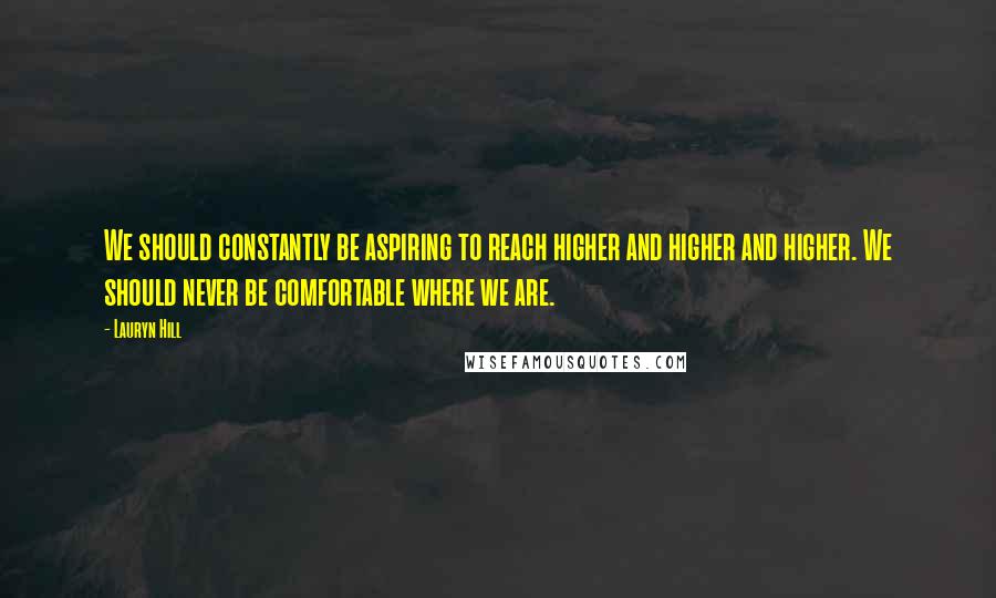 Lauryn Hill Quotes: We should constantly be aspiring to reach higher and higher and higher. We should never be comfortable where we are.
