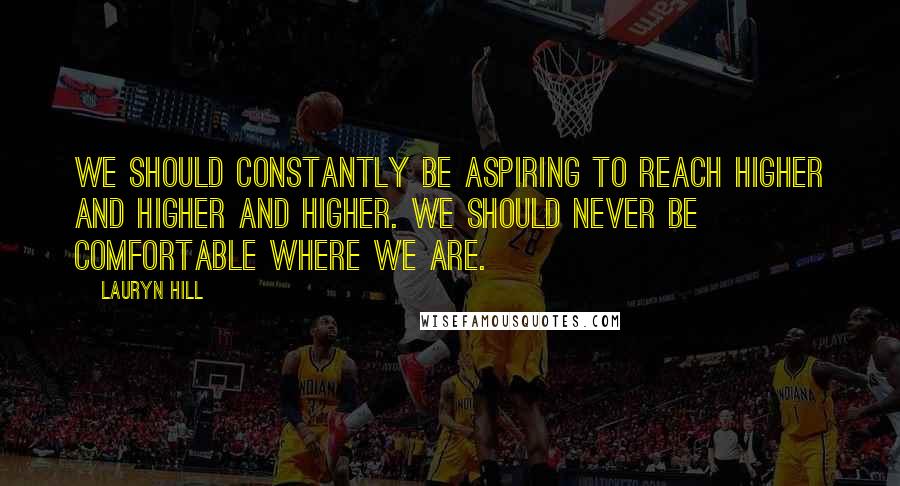 Lauryn Hill Quotes: We should constantly be aspiring to reach higher and higher and higher. We should never be comfortable where we are.