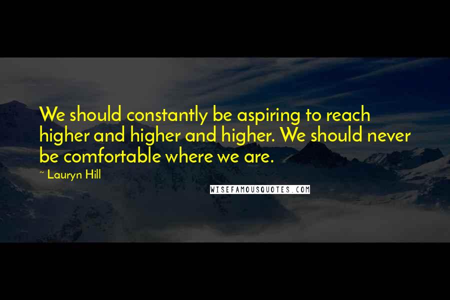 Lauryn Hill Quotes: We should constantly be aspiring to reach higher and higher and higher. We should never be comfortable where we are.