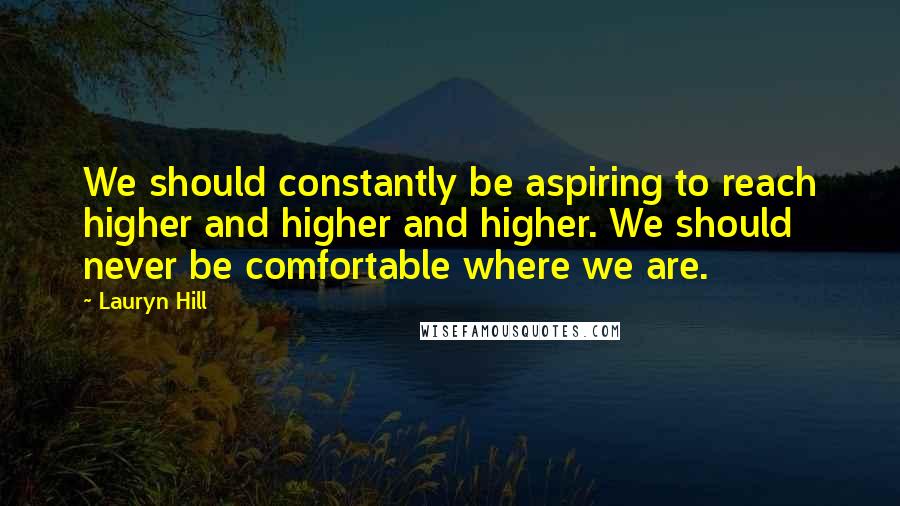 Lauryn Hill Quotes: We should constantly be aspiring to reach higher and higher and higher. We should never be comfortable where we are.