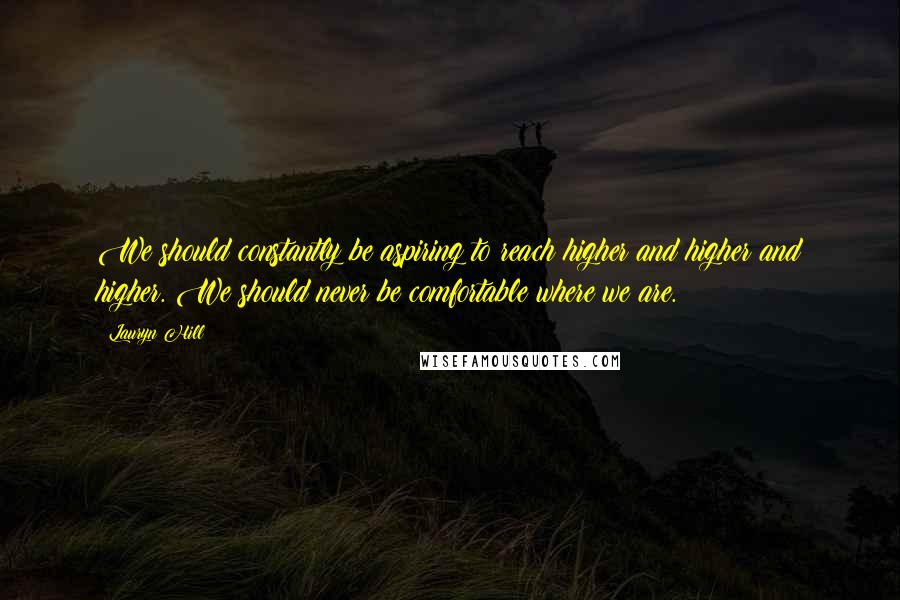 Lauryn Hill Quotes: We should constantly be aspiring to reach higher and higher and higher. We should never be comfortable where we are.