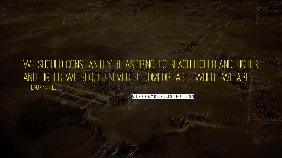 Lauryn Hill Quotes: We should constantly be aspiring to reach higher and higher and higher. We should never be comfortable where we are.