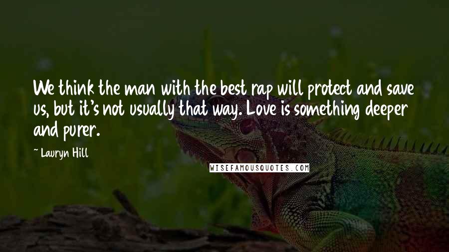 Lauryn Hill Quotes: We think the man with the best rap will protect and save us, but it's not usually that way. Love is something deeper and purer.