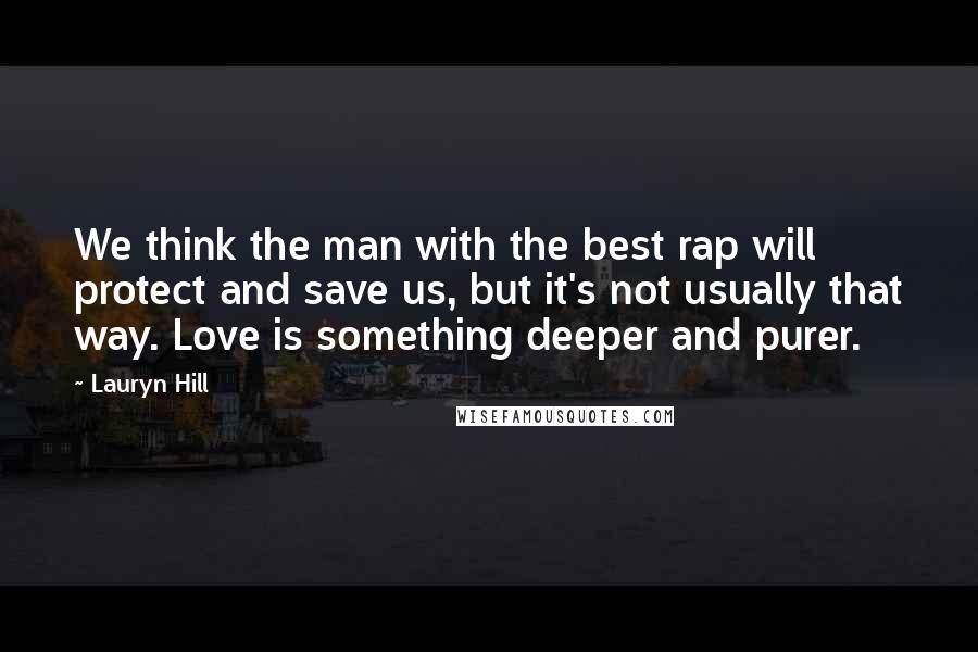 Lauryn Hill Quotes: We think the man with the best rap will protect and save us, but it's not usually that way. Love is something deeper and purer.