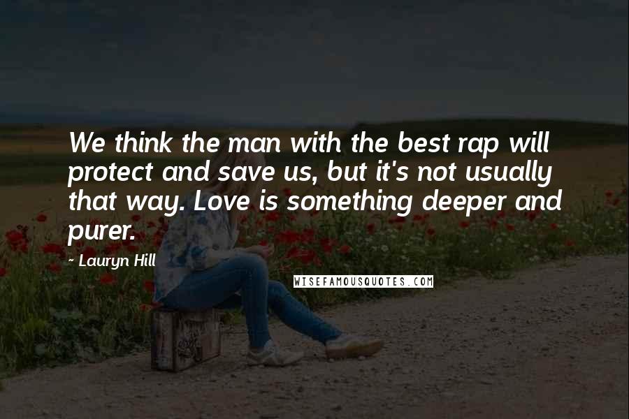 Lauryn Hill Quotes: We think the man with the best rap will protect and save us, but it's not usually that way. Love is something deeper and purer.