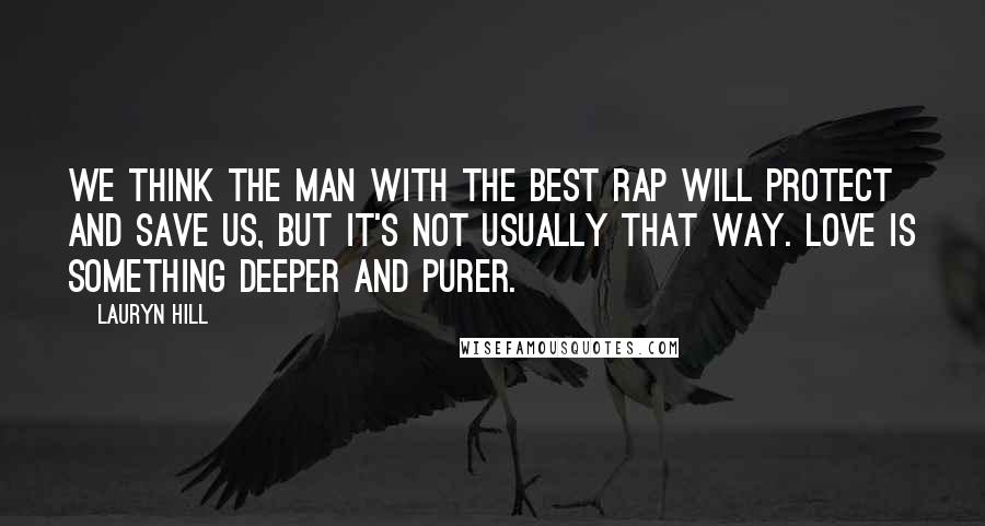 Lauryn Hill Quotes: We think the man with the best rap will protect and save us, but it's not usually that way. Love is something deeper and purer.