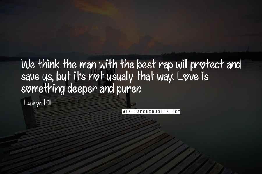 Lauryn Hill Quotes: We think the man with the best rap will protect and save us, but it's not usually that way. Love is something deeper and purer.