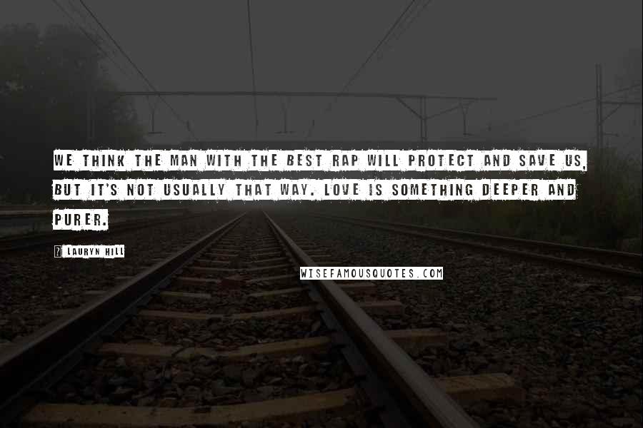 Lauryn Hill Quotes: We think the man with the best rap will protect and save us, but it's not usually that way. Love is something deeper and purer.