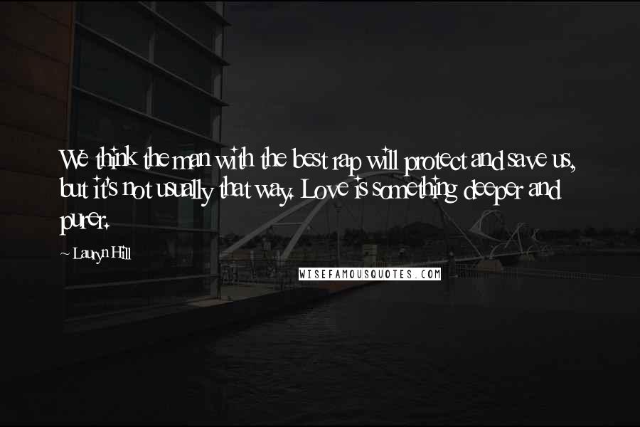 Lauryn Hill Quotes: We think the man with the best rap will protect and save us, but it's not usually that way. Love is something deeper and purer.